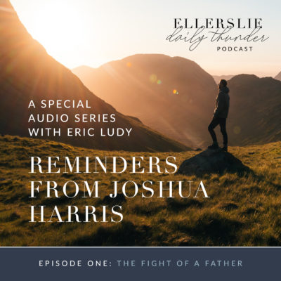 100: The Fight of the Father // Reminders from Joshua Harris 1 (Eric Ludy)