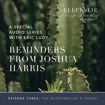 103: The Blessing of a Thorn // Reminders from Joshua Harris 3 (Eric Ludy)